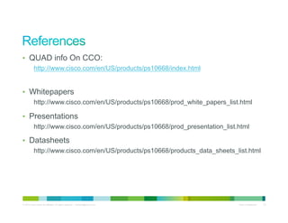 •  QUAD info On CCO:
           http://www.cisco.com/en/US/products/ps10668/index.html


•  Whitepapers
           http://www.cisco.com/en/US/products/ps10668/prod_white_papers_list.html

•  Presentations
           http://www.cisco.com/en/US/products/ps10668/prod_presentation_list.html

•  Datasheets
           http://www.cisco.com/en/US/products/ps10668/products_data_sheets_list.html




© 2010 Cisco and/or its affiliates. All rights reserved. – duittenb@cisco.com   Cisco Confidential   25
 