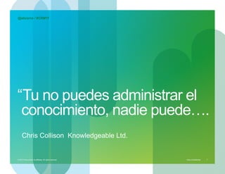 @abcerra / #CRM11




“ Tu no puedes administrar el
 conocimiento, nadie puede….
     Chris Collison Knowledgeable Ltd.


© 2010 Cisco and/or its affiliates. All rights reserved. – duittenb@cisco.com   Cisco Confidential   7
 