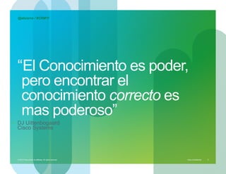 @abcerra / #CRM11




  “ El Conocimiento es poder,
   pero encontrar el
   conocimiento correcto es
   mas poderoso”
•  DJ Uittenbogaard
  Cisco Systems




  © 2010 Cisco and/or its affiliates. All rights reserved. – duittenb@cisco.com   Cisco Confidential   9
 