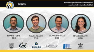RYAN STOBIE
CEO
BLAKE PRIDHAM
COO
RITA LEBLANC
CCO
KEVIN ADAMS
CTO
Team
founders@adventurebucketlist.com
angel.co/adventure-bucket-list
 