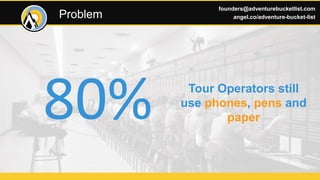 80% Tour Operators still
use phones, pens and
paper
Problem
founders@adventurebucketlist.com
angel.co/adventure-bucket-list
 