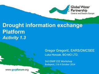 Drought information exchange
Platform
Activity 1.3
Gregor Gregorič, EARS/DMCSEE
Luka Honzak, BO-MO LTD.
3rd IDMP CEE Workshop
Budapest, 2 & 4 October 2014
 