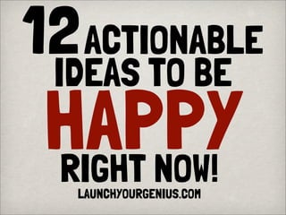 12ACTIONABLE
IDEAS TO BE
HAPPYRIGHT NOW!LAUNCHYOURGENIUS.COM
 