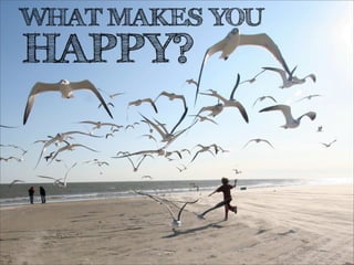 WHAT MAKES YOU
HAPPY?
 