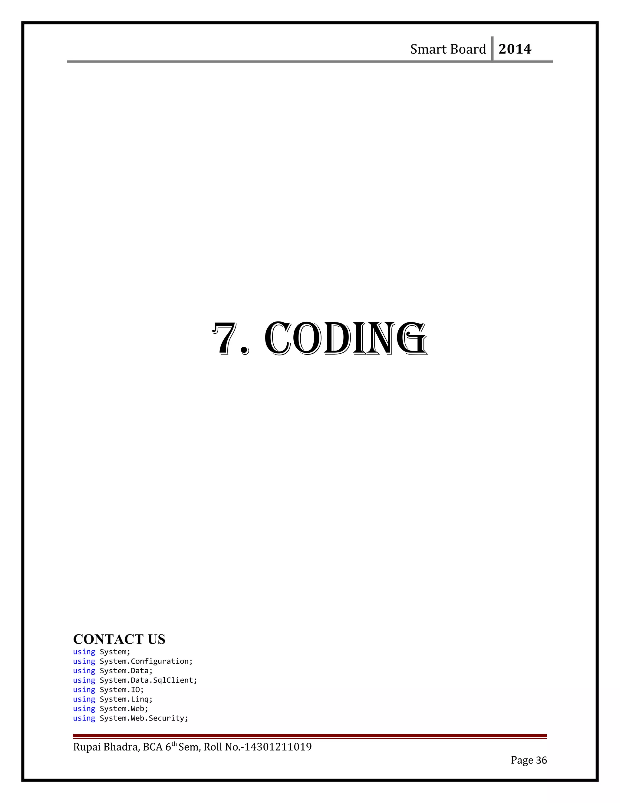 Smart Board 2014
7. CODING
CONTACT US
using System;
using System.Configuration;
using System.Data;
using System.Data.SqlClient;
using System.IO;
using System.Linq;
using System.Web;
using System.Web.Security;
Rupai Bhadra, BCA 6th
Sem, Roll No.-14301211019
Page 36
 