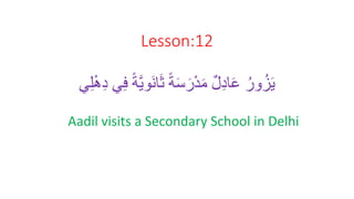 Lesson:12
ً‫ة‬َّ‫ي‬‫َو‬‫ن‬‫ا‬َ‫ث‬ ً‫ة‬َ‫س‬َ‫ر‬ْ‫د‬َ‫م‬ ٌ‫ل‬ِ‫د‬‫ا‬َ‫ع‬ ُ‫ور‬ُ‫ز‬َ‫ي‬
ِِِْْ‫د‬ ِِ
Aadil visits a Secondary School in Delhi
 