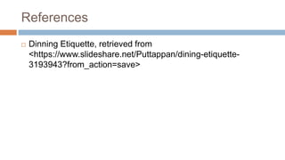 References
 Dinning Etiquette, retrieved from
<https://www.slideshare.net/Puttappan/dining-etiquette-
3193943?from_action=save>
 