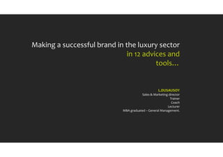 Making a successful brand in the luxury sector
in 12 advices and
tools…
L.DUSAUSOY
Sales & Marketing director
Trainer
Coach
Lecturer
MBA graduated – General Management.
 