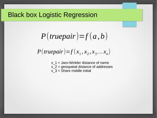 Black box Logistic Regression
P(truepair)=f (a,b)
P(truepair)=f (x1 , x2 , x3…xn)
x_1 = Jaro-Winkler distance of name
x_2 = geospatial distance of addresses
x_3 = Share middle initial
 