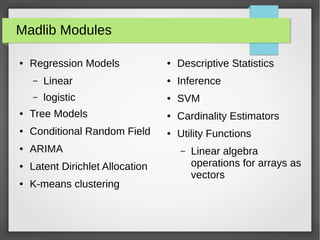 Madlib Modules
● Regression Models
– Linear
– logistic
● Tree Models
● Conditional Random Field
● ARIMA
● Latent Dirichlet Allocation
● K-means clustering
● Descriptive Statistics
● Inference
● SVM
● Cardinality Estimators
● Utility Functions
– Linear algebra
operations for arrays as
vectors
 