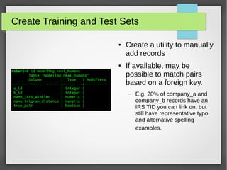 Create Training and Test Sets
● Create a utility to manually
add records
● If available, may be
possible to match pairs
based on a foreign key.
– E.g. 20% of company_a and
company_b records have an
IRS TID you can link on, but
still have representative typo
and alternative spelling
examples.
 