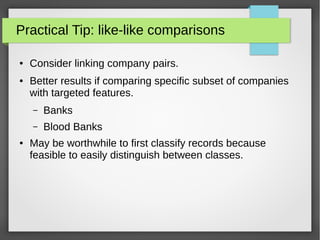 Practical Tip: like-like comparisons
● Consider linking company pairs.
● Better results if comparing specific subset of companies
with targeted features.
– Banks
– Blood Banks
● May be worthwhile to first classify records because
feasible to easily distinguish between classes.
 