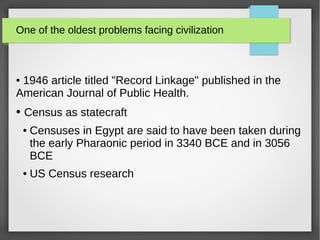 One of the oldest problems facing civilization
● 1946 article titled "Record Linkage" published in the
American Journal of Public Health.
● Census as statecraft
● Censuses in Egypt are said to have been taken during
the early Pharaonic period in 3340 BCE and in 3056
BCE
● US Census research
 