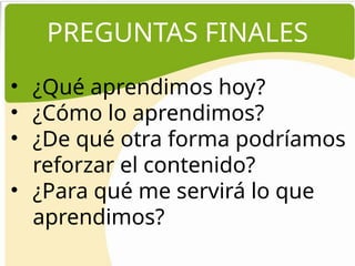 PREGUNTAS FINALES
• ¿Qué aprendimos hoy?
• ¿Cómo lo aprendimos?
• ¿De qué otra forma podríamos
reforzar el contenido?
• ¿Para qué me servirá lo que
aprendimos?
 