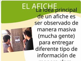 EL AFICHE
La idea principal
de un afiche es
ser observado de
manera masiva
(mucha gente)
para entregar
diferente tipo de
información de
 