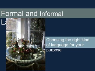 Formal and Informal
Language
Choosing the right kind
of language for your
purpose

 