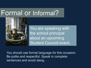 Formal or Informal?
You are speaking with
the school principal
about an upcoming
Student Council event.
You should use for...