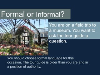 Formal or Informal?
You are on a field trip to
a museum. You want to
ask the tour guide a
question.

You should choose for...