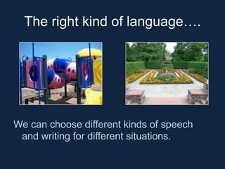 The right kind of language….

We can choose different kinds of speech
and writing for different situations.

 
