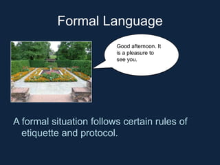 Formal Language
Good afternoon. It
is a pleasure to
see you.

A formal situation follows certain rules of
etiquette and pr...