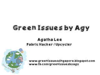Green Issues by Agy 
www.greenissuessingapore.blogspot.com 
www.fb.com/greenissuesbyagy 
Agatha Lee 
Fabric Hacker / Upcycler  