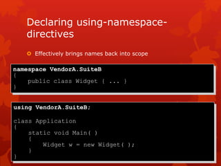 Declaring using-namespace-
directives
 Effectively brings names back into scope
using VendorA.SuiteB;
class Application
{
static void Main( )
{
Widget w = new Widget( );
}
}
namespace VendorA.SuiteB
{
public class Widget { ... }
}
 