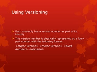 Using Versioning
 Each assembly has a version number as part of its
identity
 This version number is physically represented as a four-
part number with the following format:
<major version>.<minor version>.<build
number>.<revision>
 