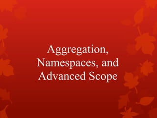 Aggregation,
Namespaces, and
Advanced Scope
 