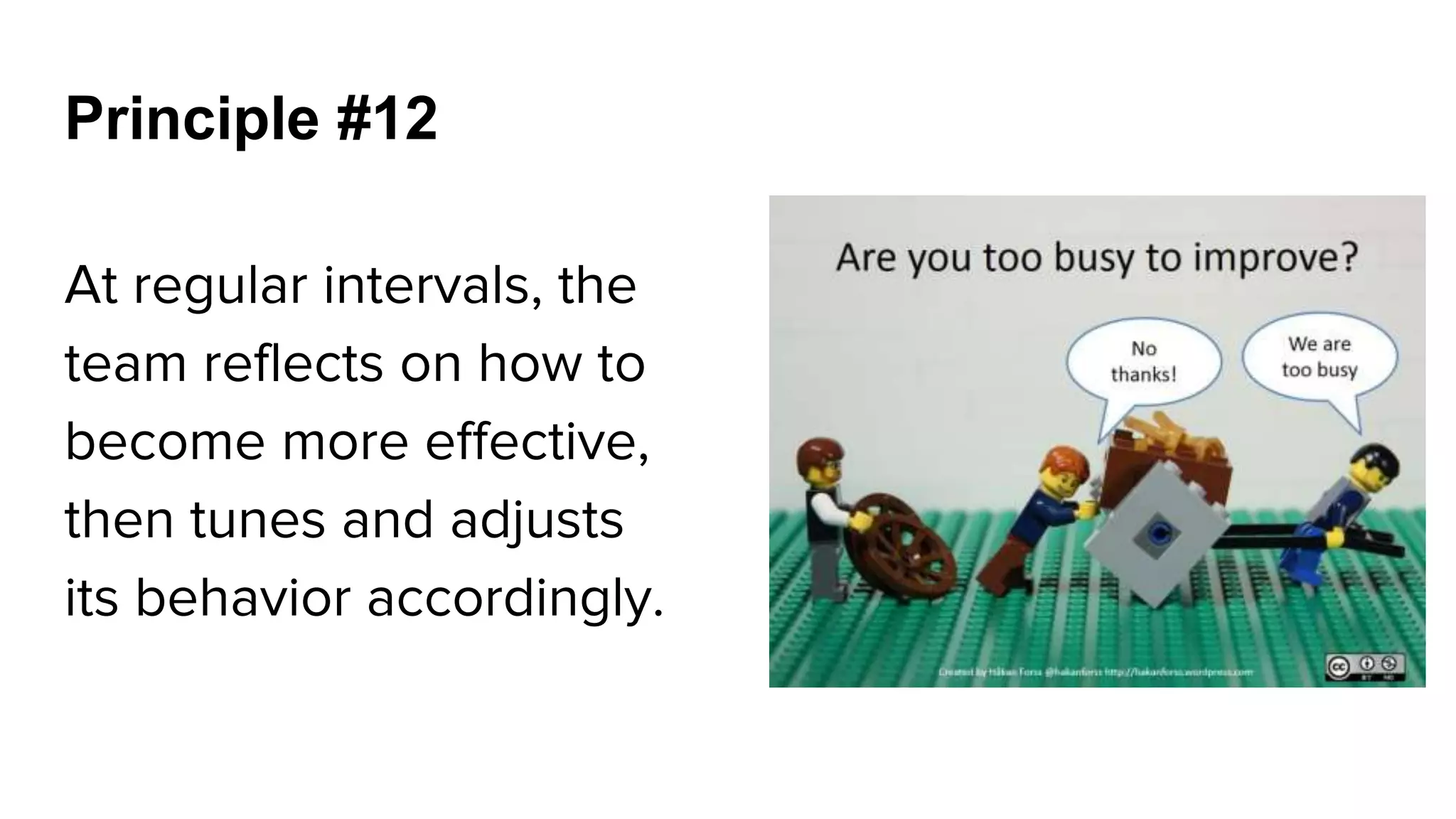 Principle #12
At regular intervals, the
team reflects on how to
become more effective,
then tunes and adjusts
its behavior accordingly.