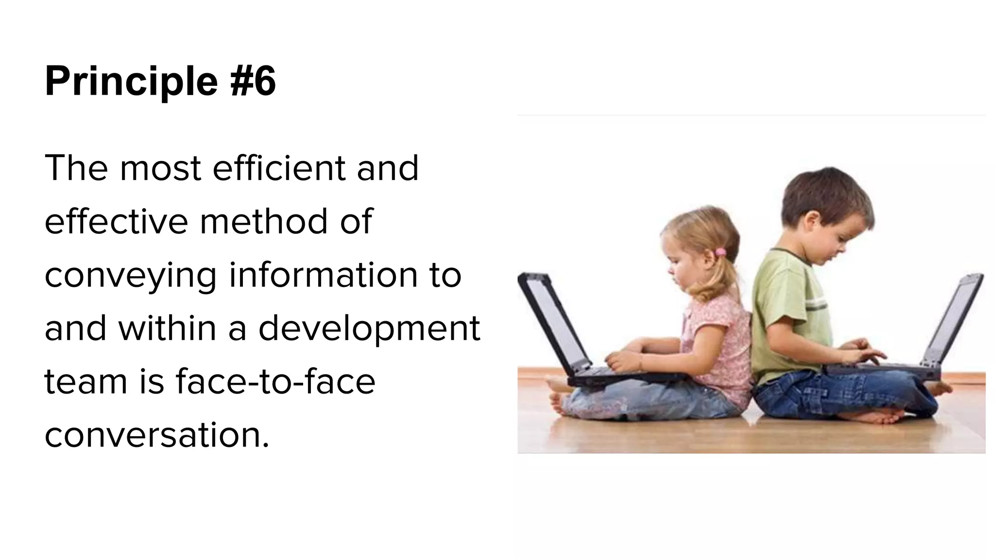 The most efficient and
effective method of
conveying information to
and within a development
team is face-to-face
conversation.
Principle #6