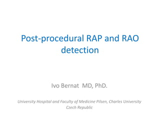 Post-procedural RAP and RAO
detection
Ivo Bernat MD, PhD.
University Hospital and Faculty of Medicine Pilsen, Charles University
Czech Republic
 