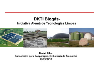 DKTI Biogás-
 Iniciativa Alemã de Tecnologias Limpas




                    Daniel Alker
Conselheiro para Cooperação, Embaixada da Alemanha
                     05/06/2012
 