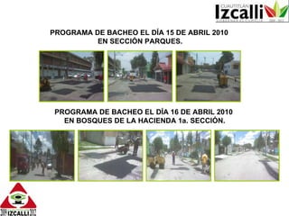 PROGRAMA DE BACHEO EL DÍA 15 DE ABRIL 2010  EN SECCIÓN PARQUES. PROGRAMA DE BACHEO EL DÍA 16 DE ABRIL 2010  EN BOSQUES DE LA HACIENDA 1a. SECCIÓN. 