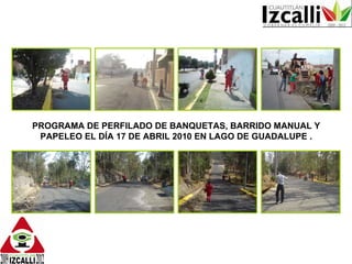 PROGRAMA DE PERFILADO DE BANQUETAS, BARRIDO MANUAL Y PAPELEO EL DÍA 17 DE ABRIL 2010 EN LAGO DE GUADALUPE . 