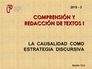 LA CAUSALIDAD COMO
ESTRATEGIA DISCURSIVA
COMPRENSIÓN YCOMPRENSIÓN Y
REDACCIÓN DE TEXTOS IREDACCIÓN DE TEXTOS I
Sesión 12-A
2015 - 32015 - 3
 