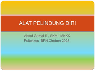 Abdul Gamal S , SKM , MKKK
Poltekkes BPH Cirebon 2023
ALAT PELINDUNG DIRI
 