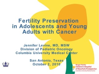 Jennifer Levine, MD, MSW Division of Pediatric Oncology Columbia University Medical Center San Antonio, Texas October 2, 2010 Fertility Preservation  in Adolescents and Young Adults with Cancer 