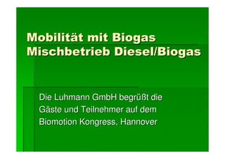 Mobilität mit Biogas
Mischbetrieb Diesel/Biogas


 Die Luhmann GmbH begrüßt die
 Gäste und Teilnehmer auf dem
 Biomotion Kongress, Hannover
 
