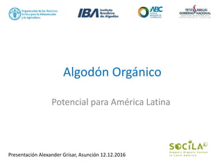 Algodón Orgánico
Potencial para América Latina
Presentación Alexander Grisar, Asunción 12.12.2016
 