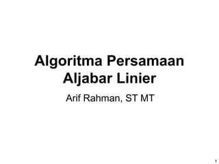 Algoritma Persamaan
Aljabar Linier
Arif Rahman, ST MT
1
 