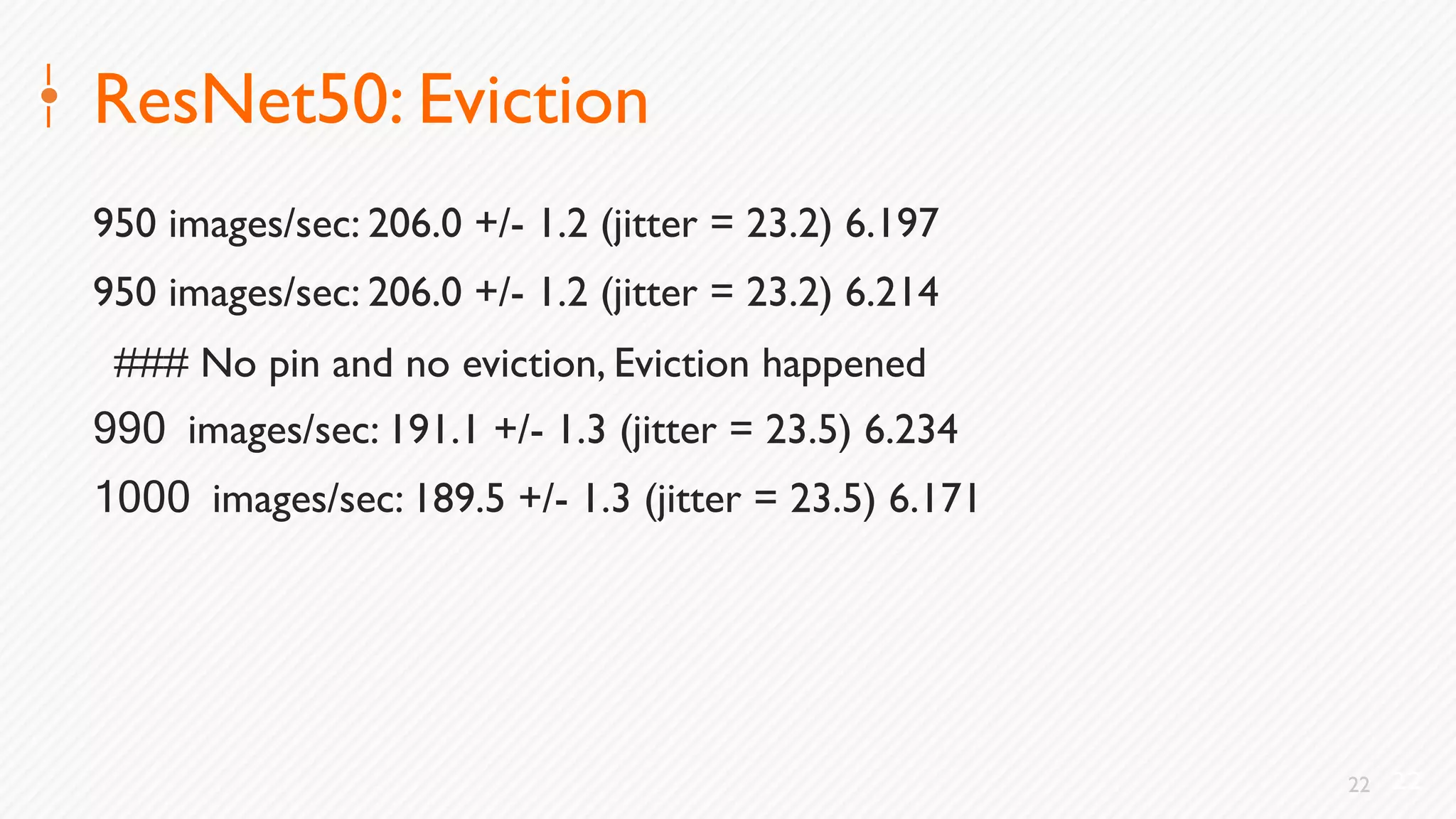 22
ResNet50: Eviction
950 images/sec: 206.0 +/- 1.2 (jitter = 23.2) 6.197
950 images/sec: 206.0 +/- 1.2 (jitter = 23.2) 6.214
### No pin and no eviction, Eviction happened
990 images/sec: 191.1 +/- 1.3 (jitter = 23.5) 6.234
1000 images/sec: 189.5 +/- 1.3 (jitter = 23.5) 6.171
22
 