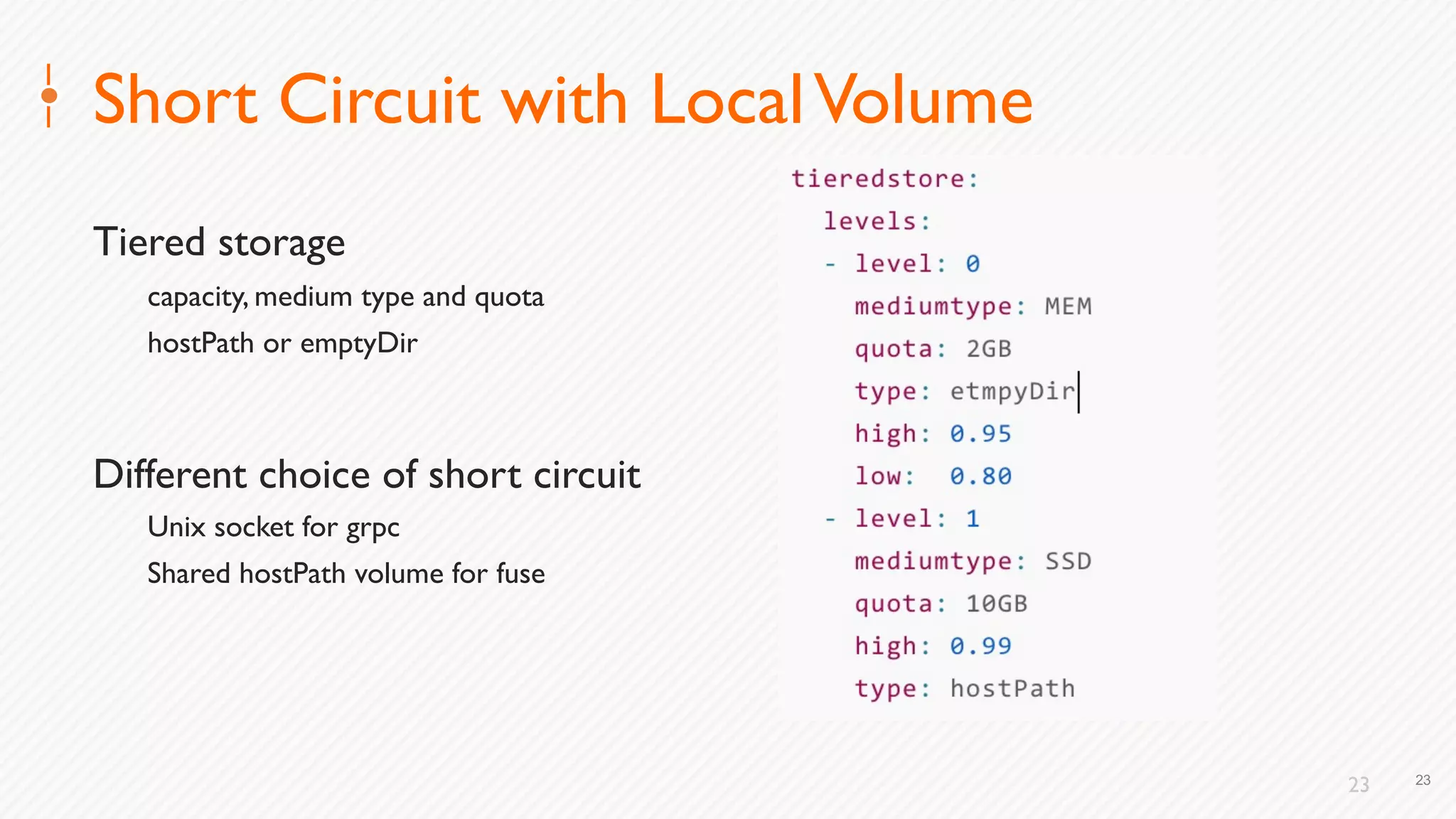 23
Short Circuit with LocalVolume
Tiered storage
capacity, medium type and quota
hostPath or emptyDir
Different choice of short circuit
Unix socket for grpc
Shared hostPath volume for fuse
23
 