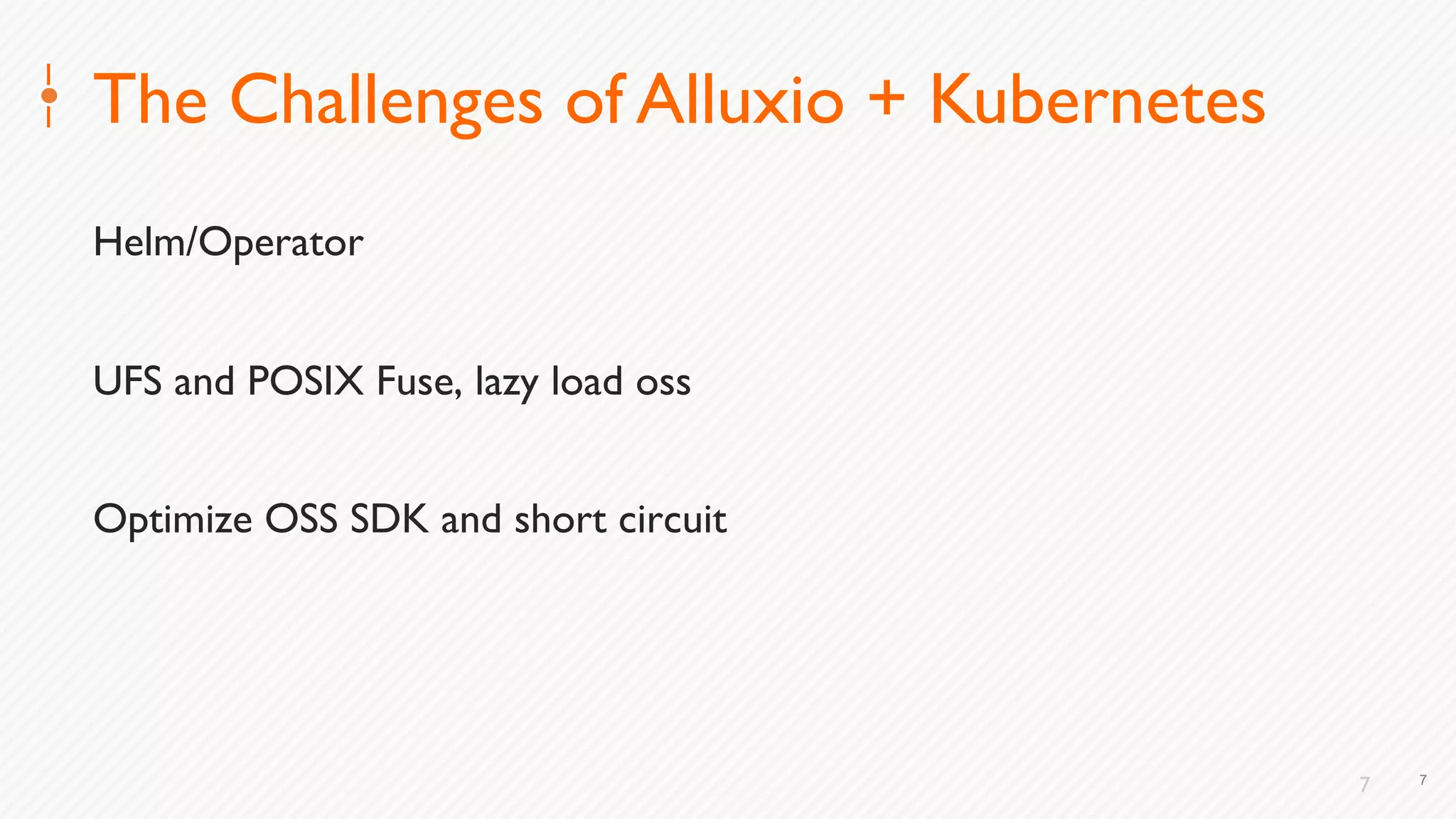 7
The Challenges of Alluxio + Kubernetes
Helm/Operator
UFS and POSIX Fuse, lazy load oss
Optimize OSS SDK and short circuit
7
 