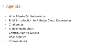 2
Agenda
• Why Alluxio On Kubernetes
• Brief introduction to Alibaba Cloud Kubernetes
• Challenges
• Alluxio Helm chart
• Contribution to Alluxio
• Best practice
• Known issues
 