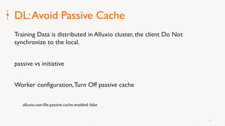24
DL:Avoid Passive Cache
Training Data is distributed in Alluxio cluster, the client Do Not
synchronize to the local.
passive vs initiative
Worker configuration,Turn Off passive cache
alluxio.user.file.passive.cache.enabled: false
 
