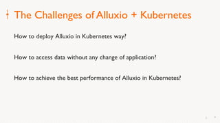 6
The Challenges of Alluxio + Kubernetes
How to deploy Alluxio in Kubernetes way?
How to access data without any change of application?
How to achieve the best performance of Alluxio in Kubernetes?
6
 