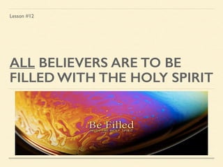 ALL BELIEVERS ARE TO BE
FILLED WITH THE HOLY SPIRIT
Lesson #12
 