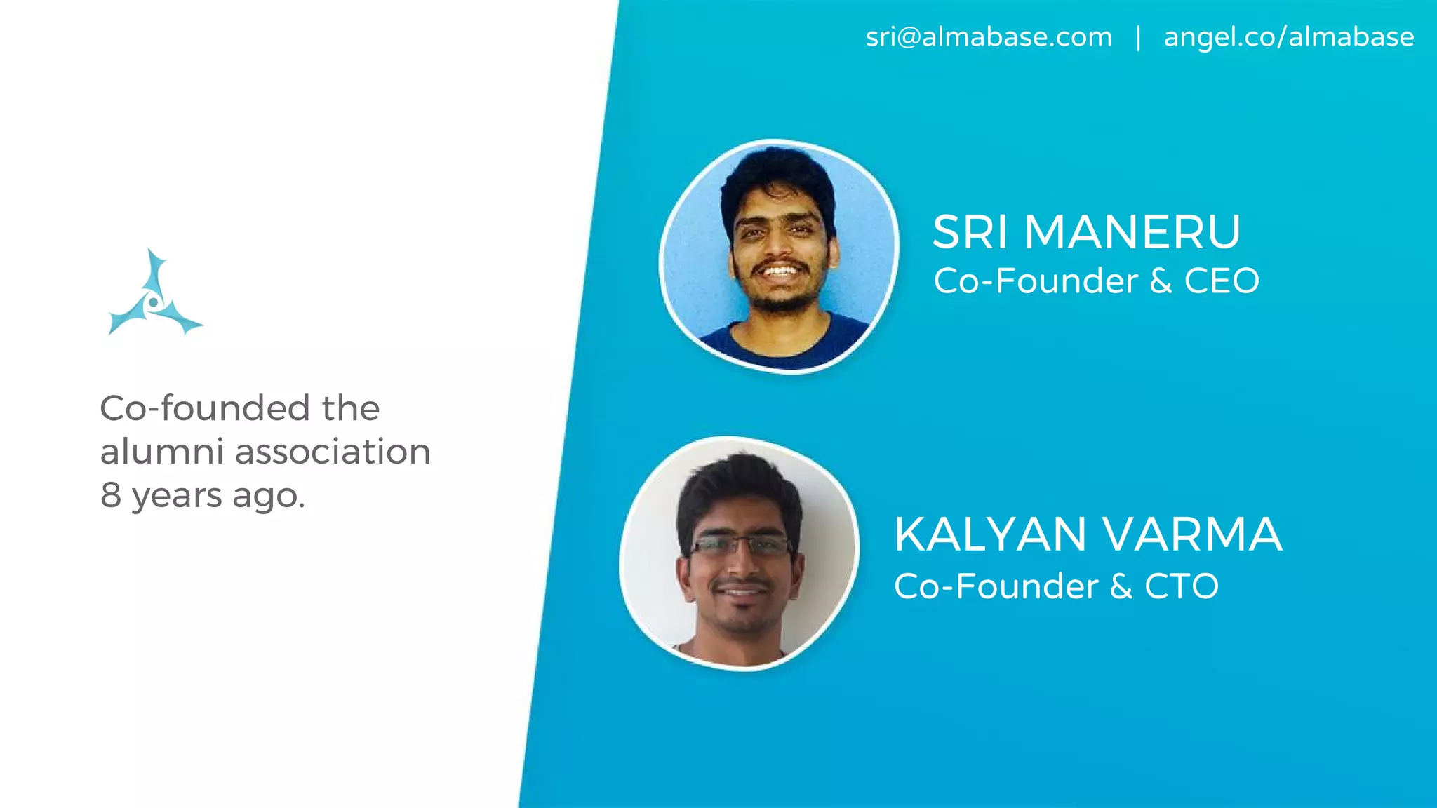 sri@almabase.com | angel.co/almabase
Co-founded the
alumni association
8 years ago.
SRI MANERU
Co-Founder & CEO
KALYAN VARMA
Co-Founder & CTO