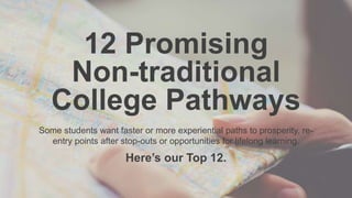 12 Promising
Non-traditional
College Pathways
Some students want faster or more experiential paths to prosperity, re-
entry points after stop-outs or opportunities for lifelong learning.
Here’s our Top 12.
 