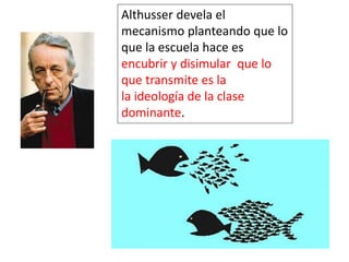 Althusser devela el
mecanismo planteando que lo
que la escuela hace es
encubrir y disimular que lo
que transmite es la
la ideología de la clase
dominante.
 